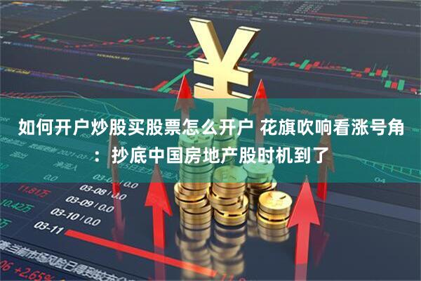 如何开户炒股买股票怎么开户 花旗吹响看涨号角：抄底中国房地产股时机到了