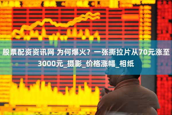 股票配资资讯网 为何爆火？一张撕拉片从70元涨至3000元_摄影_价格涨幅_相纸