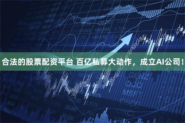 合法的股票配资平台 百亿私募大动作，成立AI公司！