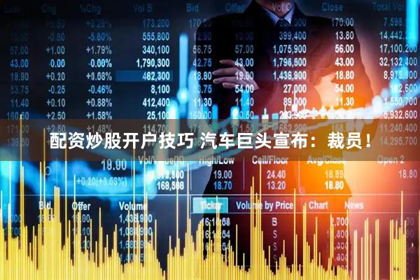 配资炒股开户技巧 汽车巨头宣布：裁员！
