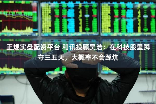 正规实盘配资平台 和讯投顾吴浩：在科技股里蹲守三五天，大概率不会踩坑