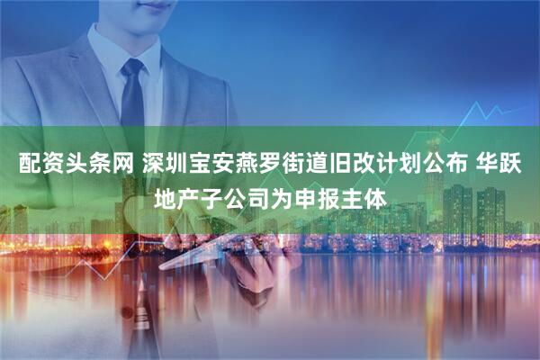 配资头条网 深圳宝安燕罗街道旧改计划公布 华跃地产子公司为申报主体