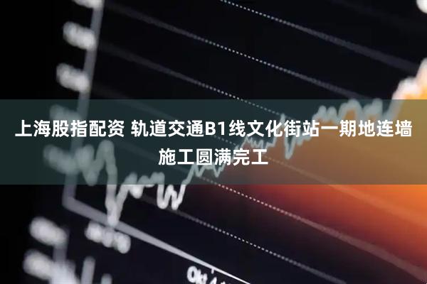 上海股指配资 轨道交通B1线文化街站一期地连墙施工圆满完工