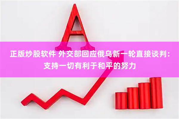 正版炒股软件 外交部回应俄乌新一轮直接谈判：支持一切有利于和平的努力