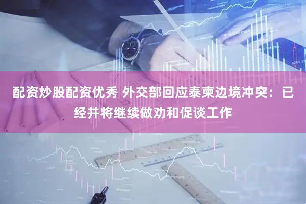 配资炒股配资优秀 外交部回应泰柬边境冲突：已经并将继续做劝和促谈工作