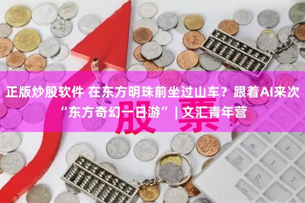 正版炒股软件 在东方明珠前坐过山车？跟着AI来次“东方奇幻一日游” | 文汇青年营