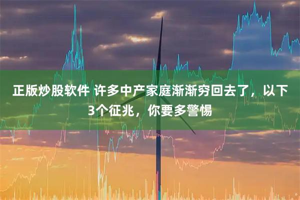正版炒股软件 许多中产家庭渐渐穷回去了，以下3个征兆，你要多警惕