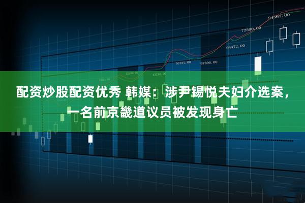 配资炒股配资优秀 韩媒：涉尹锡悦夫妇介选案，一名前京畿道议员被发现身亡