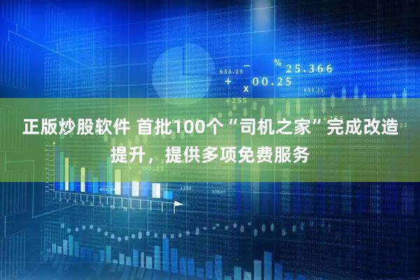 正版炒股软件 首批100个“司机之家”完成改造提升，提供多项免费服务