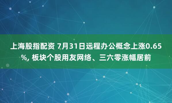 上海股指配资 7月31日远程办公概念上涨0.65%, 板块个股用友网络、三六零涨幅居前