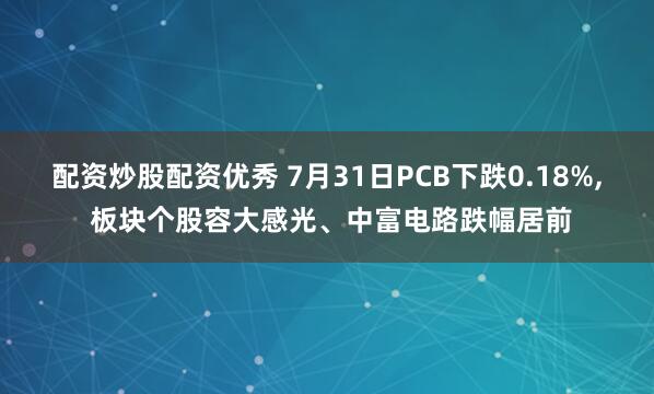 配资炒股配资优秀 7月31日PCB下跌0.18%, 板块个股容大感光、中富电路跌幅居前
