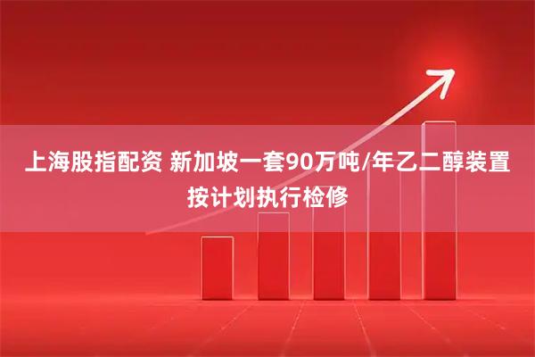 上海股指配资 新加坡一套90万吨/年乙二醇装置按计划执行检修