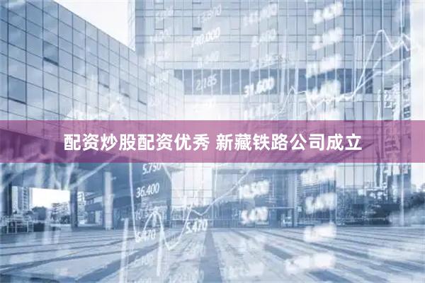 配资炒股配资优秀 新藏铁路公司成立