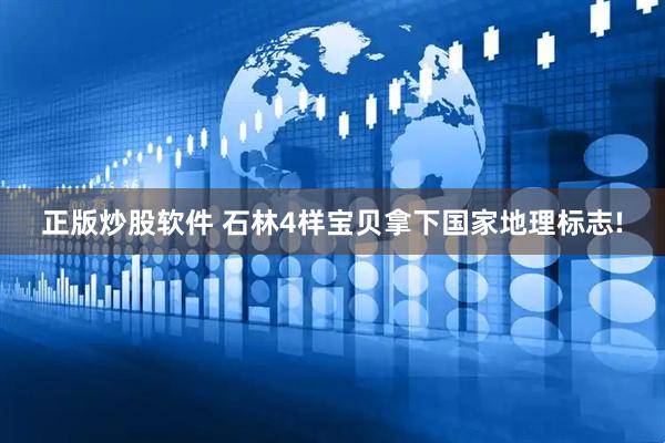 正版炒股软件 石林4样宝贝拿下国家地理标志!