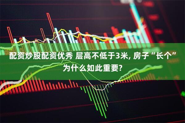 配资炒股配资优秀 层高不低于3米, 房子“长个”为什么如此重要?