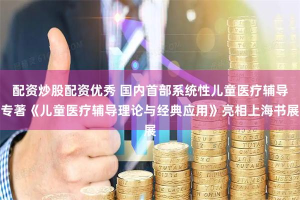 配资炒股配资优秀 国内首部系统性儿童医疗辅导专著《儿童医疗辅导理论与经典应用》亮相上海书展