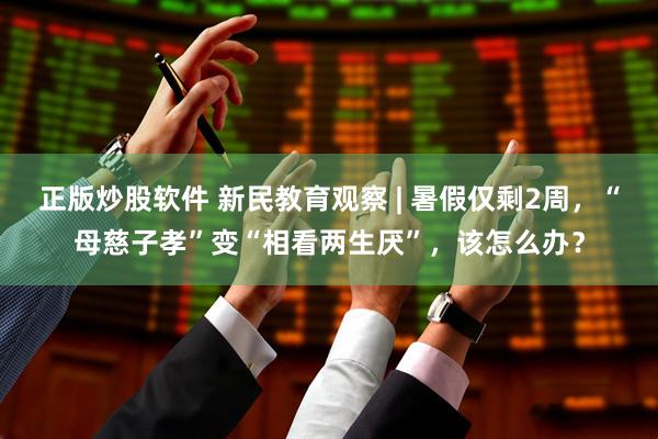 正版炒股软件 新民教育观察 | 暑假仅剩2周，“母慈子孝”变“相看两生厌”，该怎么办？