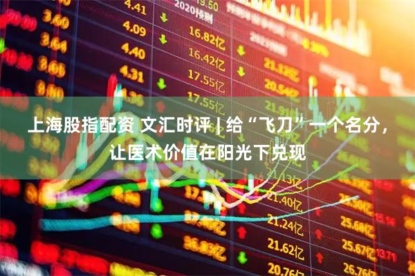 上海股指配资 文汇时评 | 给“飞刀”一个名分，让医术价值在阳光下兑现