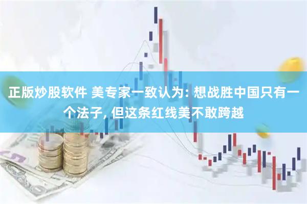 正版炒股软件 美专家一致认为: 想战胜中国只有一个法子, 但这条红线美不敢跨越