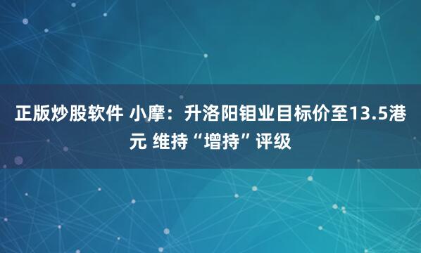 正版炒股软件 小摩：升洛阳钼业目标价至13.5港元 维持“增持”评级