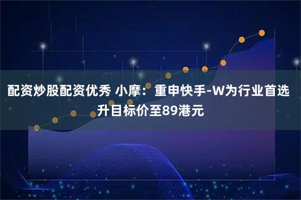 配资炒股配资优秀 小摩：重申快手-W为行业首选 升目标价至89港元