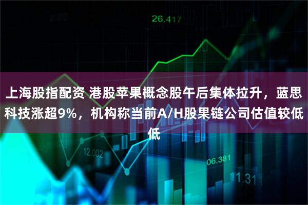 上海股指配资 港股苹果概念股午后集体拉升，蓝思科技涨超9%，机构称当前A/H股果链公司估值较低