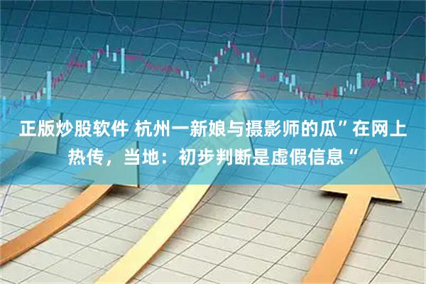 正版炒股软件 杭州一新娘与摄影师的瓜”在网上热传，当地：初步判断是虚假信息“