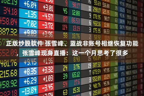 正版炒股软件 张雪峰、蓝战非账号相继恢复功能，张雪峰现身直播：这一个月思考了很多