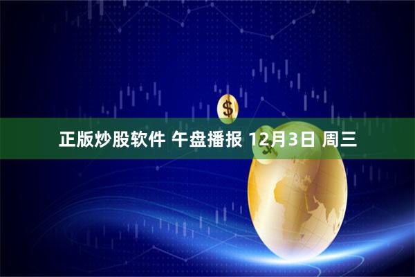 正版炒股软件 午盘播报 12月3日 周三