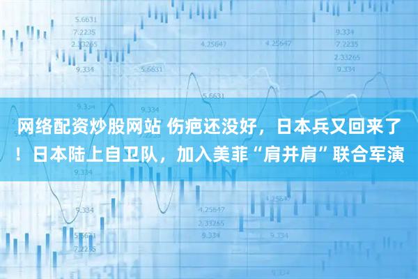 网络配资炒股网站 伤疤还没好，日本兵又回来了！日本陆上自卫队，加入美菲“肩并肩”联合军演