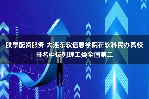 股票配资服务 大连东软信息学院在软科民办高校排名中位列理工类全国第二