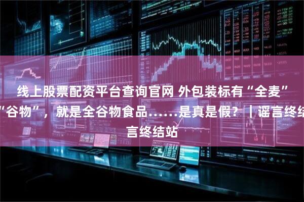 线上股票配资平台查询官网 外包装标有“全麦”或“谷物”，就是全谷物食品……是真是假？｜谣言终结站
