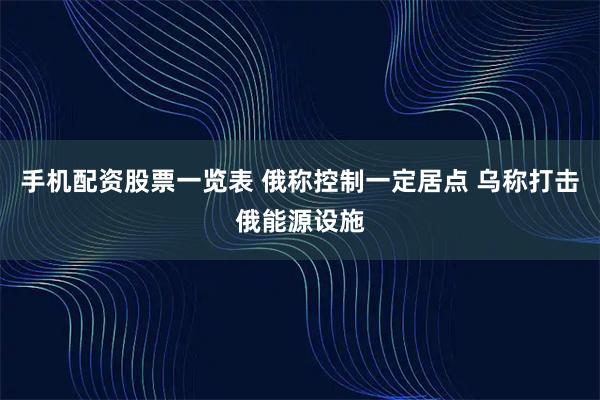手机配资股票一览表 俄称控制一定居点 乌称打击俄能源设施