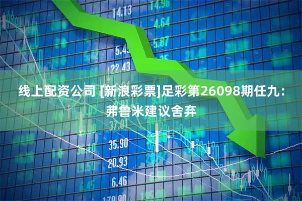 线上配资公司 [新浪彩票]足彩第26098期任九：弗鲁米建议舍弃