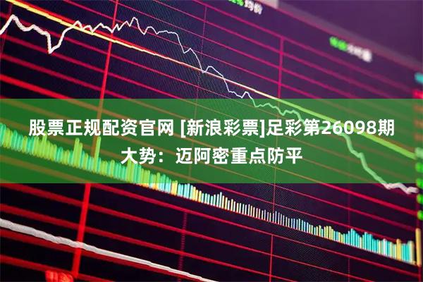 股票正规配资官网 [新浪彩票]足彩第26098期大势：迈阿密重点防平
