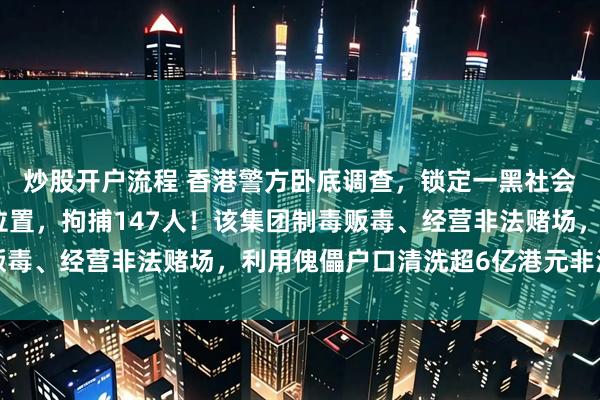 炒股开户流程 香港警方卧底调查，锁定一黑社会集团骨干成员及场所位置，拘捕147人！该集团制毒贩毒、经营非法赌场，利用傀儡户口清洗超6亿港元非法所得