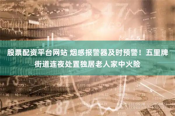 股票配资平台网站 烟感报警器及时预警！五里牌街道连夜处置独居老人家中火险