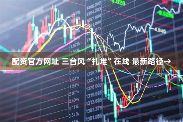 配资官方网址 三台风“扎堆”在线 最新路径→