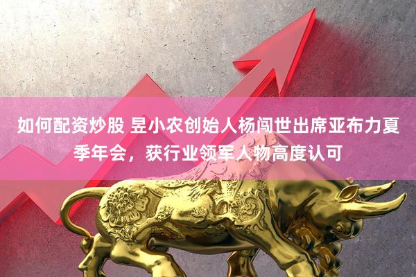 如何配资炒股 昱小农创始人杨闯世出席亚布力夏季年会，获行业领军人物高度认可