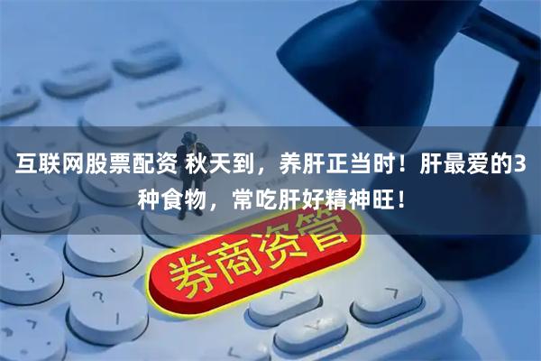 互联网股票配资 秋天到，养肝正当时！肝最爱的3种食物，常吃肝好精神旺！