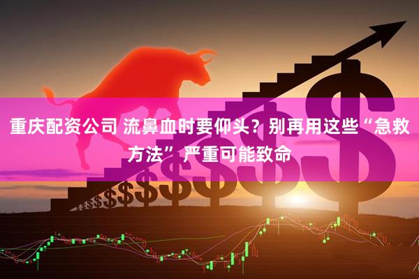 重庆配资公司 流鼻血时要仰头？别再用这些“急救方法” 严重可能致命