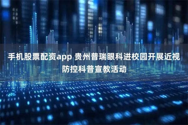 手机股票配资app 贵州普瑞眼科进校园开展近视防控科普宣教活动