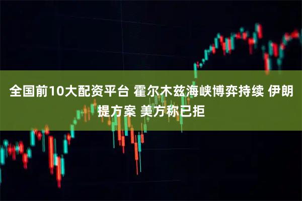 全国前10大配资平台 霍尔木兹海峡博弈持续 伊朗提方案 美方称已拒