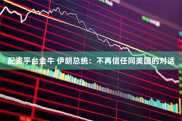 配资平台金牛 伊朗总统：不再信任同美国的对话